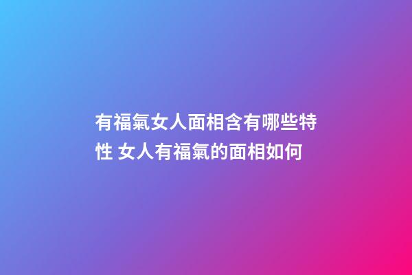 有福氣女人面相含有哪些特性 女人有福氣的面相如何